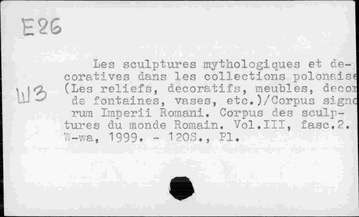 ﻿Les sculptures mythologiques et décoratives dans les collections polonais« (Les reliefs, décoratifs, meubles, decoi de fontaines, vases, etc.)/Corpus signe rum Imperii Romani. Corpus des sculptures du monde Romain. Vol.III, fasc.2. W-wa, 1999. - 120S., PI.